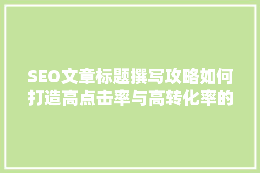 SEO文章标题撰写攻略如何打造高点击率与高转化率的标题