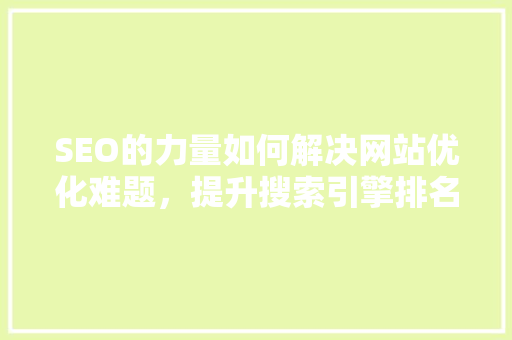 SEO的力量如何解决网站优化难题，提升搜索引擎排名