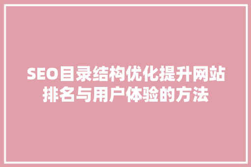 SEO目录结构优化提升网站排名与用户体验的方法