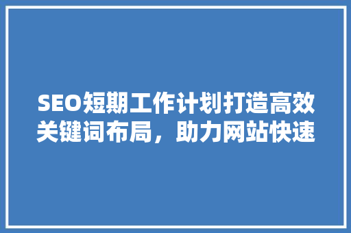 SEO短期工作计划打造高效关键词布局，助力网站快速优化