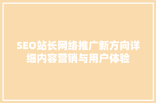 SEO站长网络推广新方向详细内容营销与用户体验