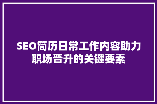 SEO简历日常工作内容助力职场晋升的关键要素
