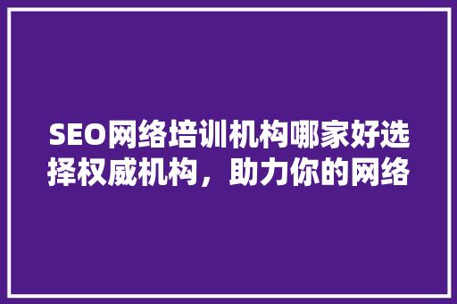 SEO网络培训机构哪家好选择权威机构，助力你的网络营销之路