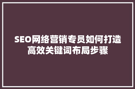 SEO网络营销专员如何打造高效关键词布局步骤