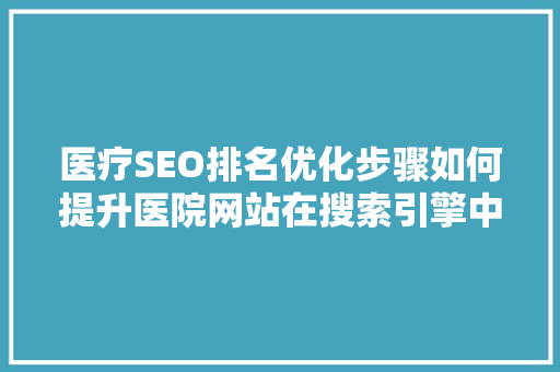 医疗SEO排名优化步骤如何提升医院网站在搜索引擎中的曝光度