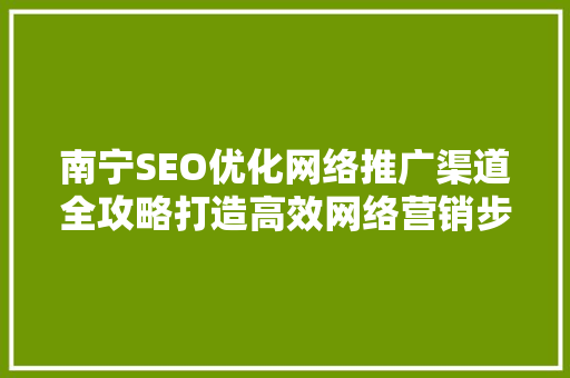 南宁SEO优化网络推广渠道全攻略打造高效网络营销步骤