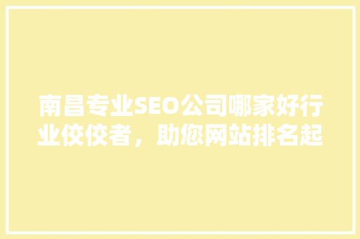 南昌专业SEO公司哪家好行业佼佼者，助您网站排名起飞