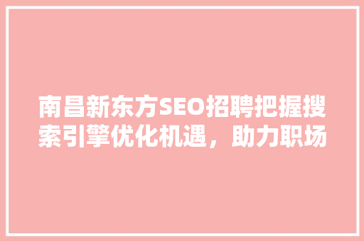 南昌新东方SEO招聘把握搜索引擎优化机遇，助力职场成长