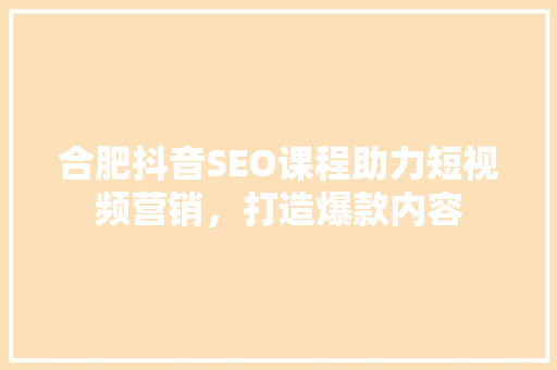 合肥抖音SEO课程助力短视频营销，打造爆款内容