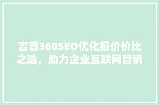 吉首360SEO优化报价价比之选，助力企业互联网营销腾飞