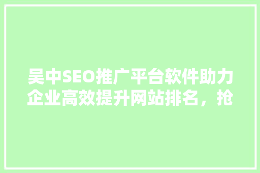 吴中SEO推广平台软件助力企业高效提升网站排名，抢占市场先机
