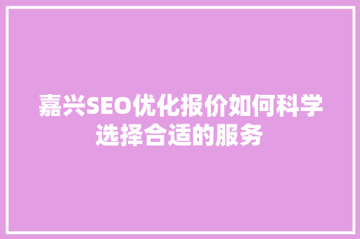 嘉兴SEO优化报价如何科学选择合适的服务