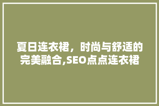 夏日连衣裙，时尚与舒适的完美融合,SEO点点连衣裙推荐
