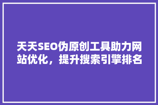 天天SEO伪原创工具助力网站优化，提升搜索引擎排名