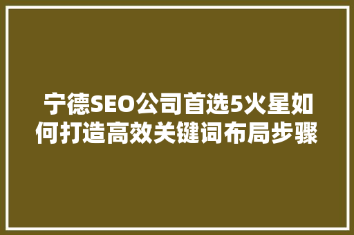 宁德SEO公司首选5火星如何打造高效关键词布局步骤
