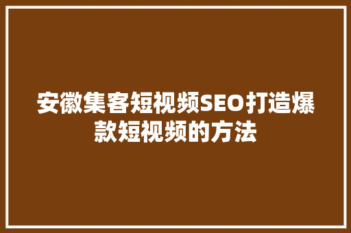 安徽集客短视频SEO打造爆款短视频的方法