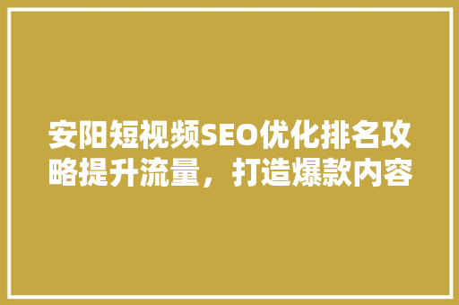 安阳短视频SEO优化排名攻略提升流量，打造爆款内容