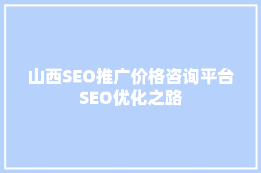 山西SEO推广价格咨询平台SEO优化之路
