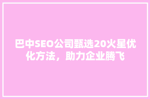 巴中SEO公司甄选20火星优化方法，助力企业腾飞