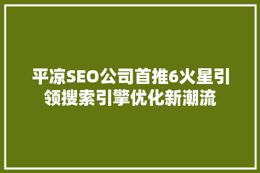 平凉SEO公司首推6火星引领搜索引擎优化新潮流