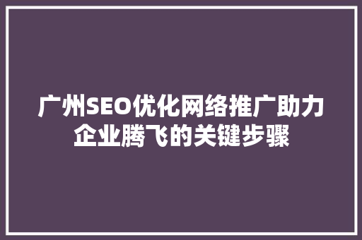 广州SEO优化网络推广助力企业腾飞的关键步骤