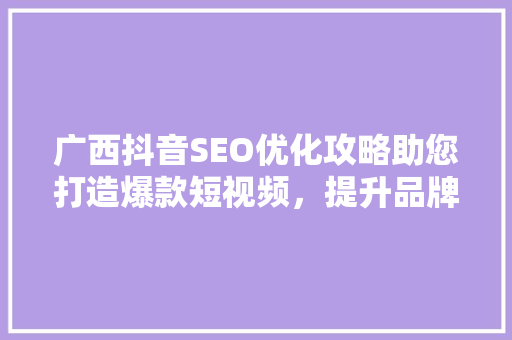 广西抖音SEO优化攻略助您打造爆款短视频，提升品牌影响力