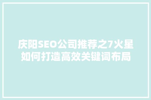 庆阳SEO公司推荐之7火星如何打造高效关键词布局
