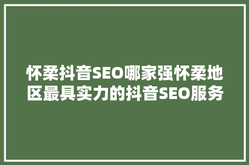 怀柔抖音SEO哪家强怀柔地区最具实力的抖音SEO服务商