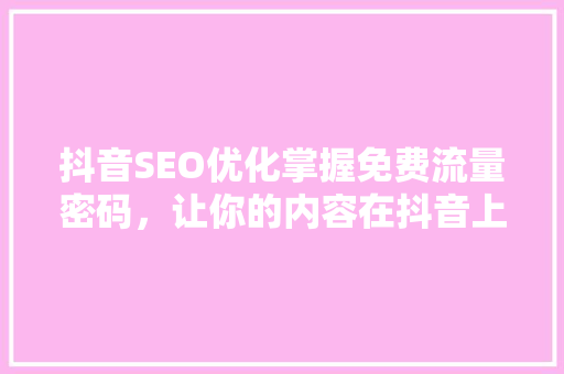 抖音SEO优化掌握免费流量密码，让你的内容在抖音上脱颖而出