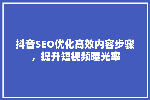 抖音SEO优化高效内容步骤，提升短视频曝光率