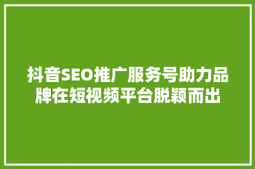 抖音SEO推广服务号助力品牌在短视频平台脱颖而出