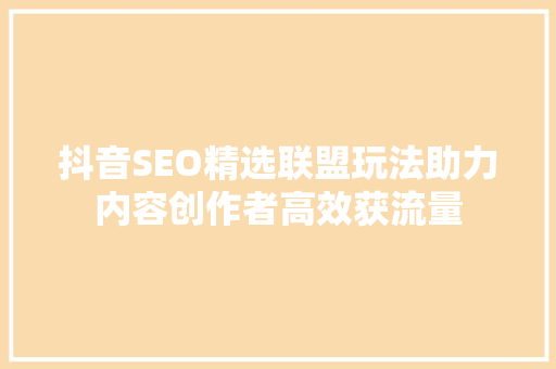 抖音SEO精选联盟玩法助力内容创作者高效获流量