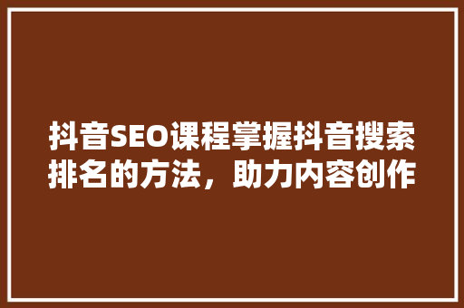抖音SEO课程掌握抖音搜索排名的方法，助力内容创作者脱颖而出