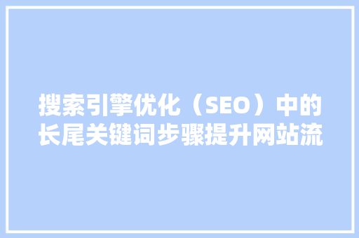 搜索引擎优化（SEO）中的长尾关键词步骤提升网站流量与转化率