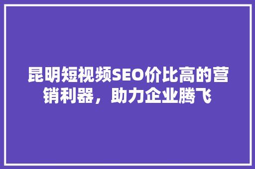 昆明短视频SEO价比高的营销利器，助力企业腾飞