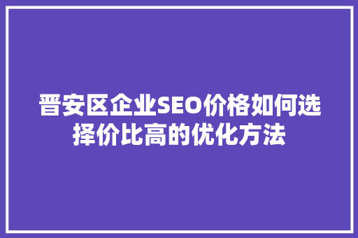 晋安区企业SEO价格如何选择价比高的优化方法