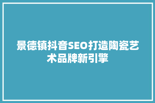 景德镇抖音SEO打造陶瓷艺术品牌新引擎