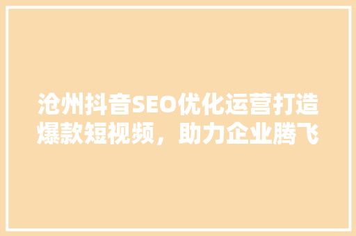 沧州抖音SEO优化运营打造爆款短视频，助力企业腾飞