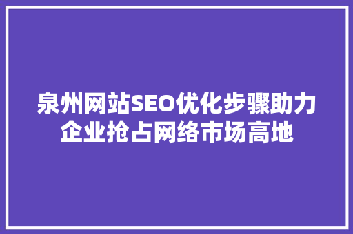泉州网站SEO优化步骤助力企业抢占网络市场高地