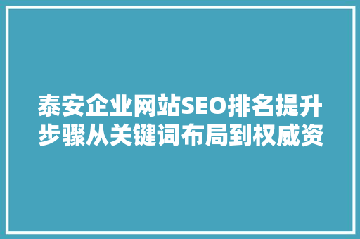 泰安企业网站SEO排名提升步骤从关键词布局到权威资料引用