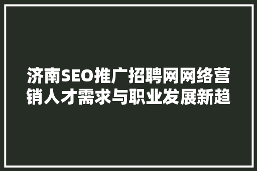 济南SEO推广招聘网网络营销人才需求与职业发展新趋势