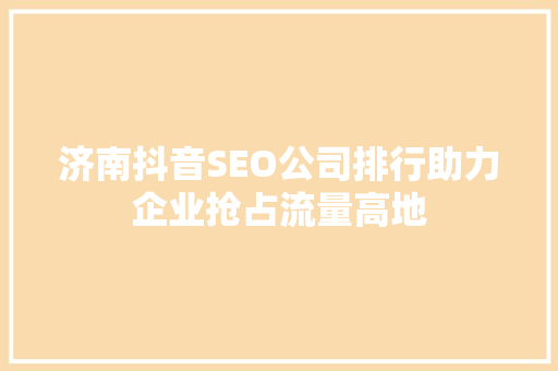 济南抖音SEO公司排行助力企业抢占流量高地