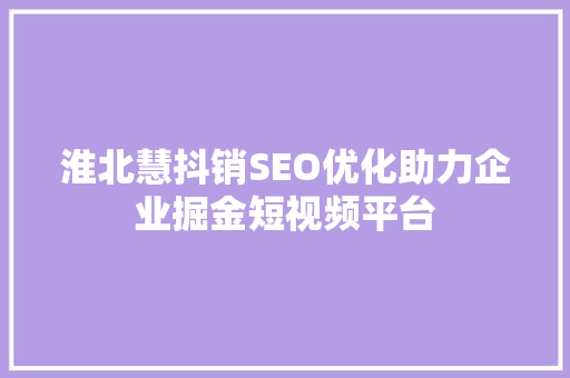 淮北慧抖销SEO优化助力企业掘金短视频平台