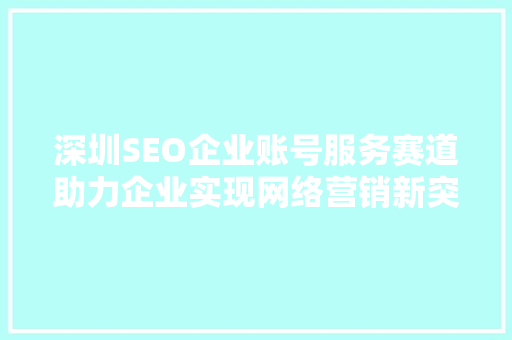 深圳SEO企业账号服务赛道助力企业实现网络营销新突破