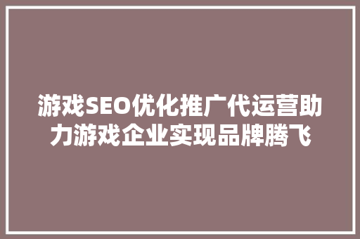 游戏SEO优化推广代运营助力游戏企业实现品牌腾飞