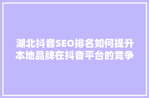 湖北抖音SEO排名如何提升本地品牌在抖音平台的竞争力