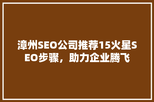 漳州SEO公司推荐15火星SEO步骤，助力企业腾飞