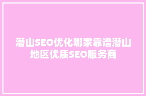 潜山SEO优化哪家靠谱潜山地区优质SEO服务商