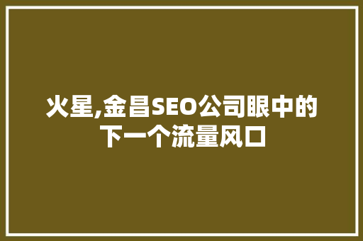 火星,金昌SEO公司眼中的下一个流量风口