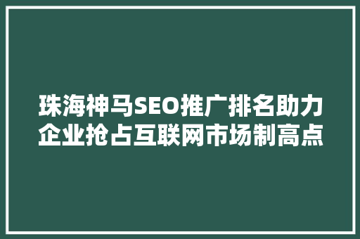 珠海神马SEO推广排名助力企业抢占互联网市场制高点